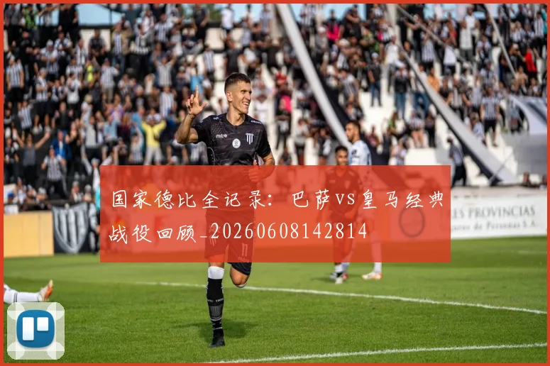 国家德比全记录:巴萨vs皇马经典战役回顾_20260608142814