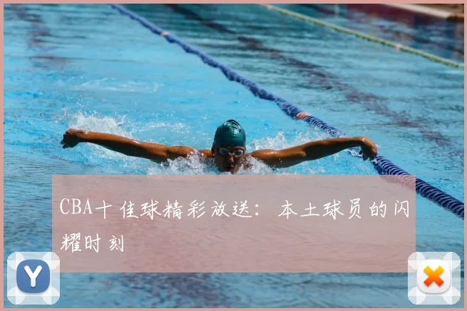 CBA十佳球精彩放送：本土球员的闪耀时刻