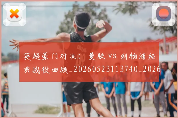 英超豪门对决：曼联 vs 利物浦经典战役回顾_20260523113740_20260610170059