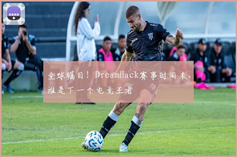 全球瞩目！DreamHack赛事时间表，谁是下一个电竞王者