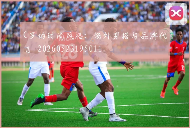 C罗的时尚风格：场外穿搭与品牌代言_20260523195011