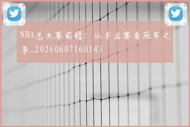 NBA总决赛前瞻:从季后赛看冠军之争_20260607160143