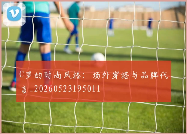 C罗的时尚风格：场外穿搭与品牌代言_20260523195011