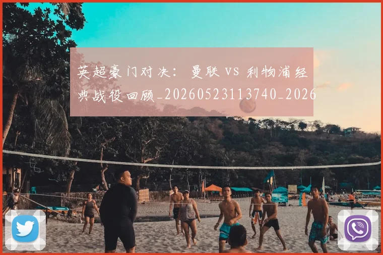 英超豪门对决:曼联 vs 利物浦经典战役回顾_20260523113740_20260610170059