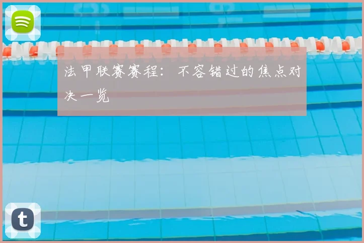 法甲联赛赛程：不容错过的焦点对决一览