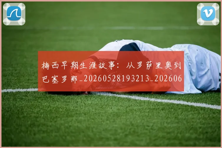 梅西早期生涯故事：从罗萨里奥到巴塞罗那_20260528193213_20260609222251