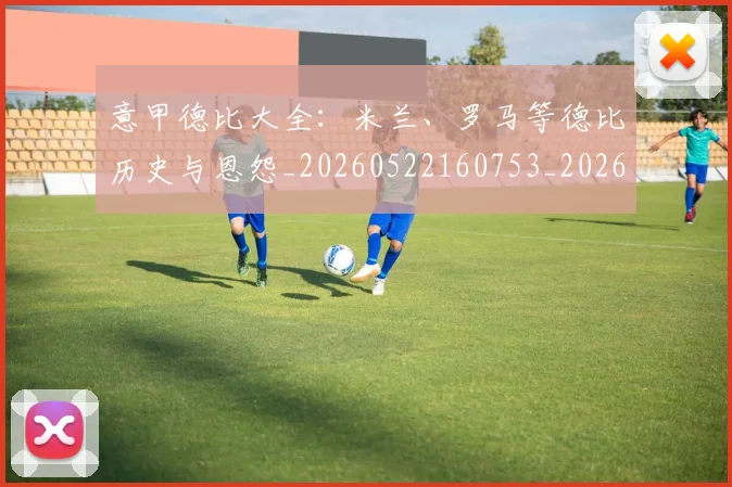 意甲德比大全:米兰、罗马等德比历史与恩怨_20260522160753_20260609193904