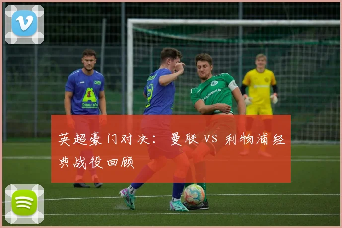英超豪门对决：曼联 vs 利物浦经典战役回顾