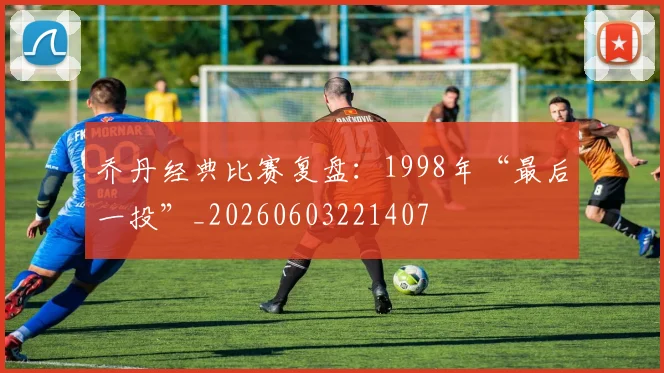乔丹经典比赛复盘:1998年“最后一投”_20260603221407