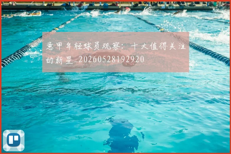 意甲年轻球员观察:十大值得关注的新星_20260528192920