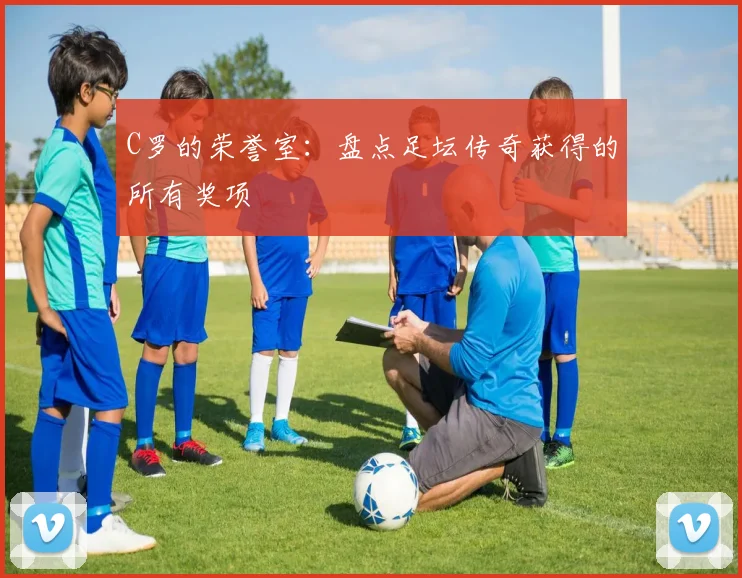 C罗的荣誉室:盘点足坛传奇获得的所有奖项