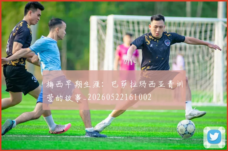 梅西早期生涯：巴萨拉玛西亚青训营的故事_20260522161002