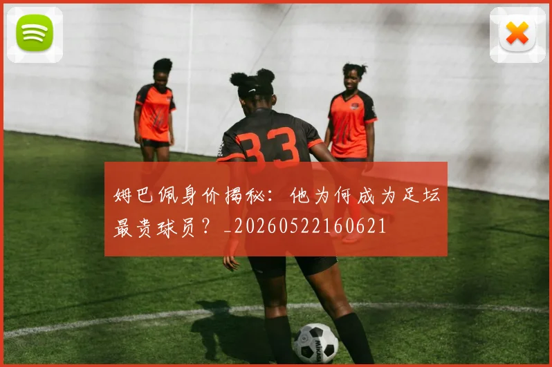 姆巴佩身价揭秘：他为何成为足坛最贵球员？_20260522160621