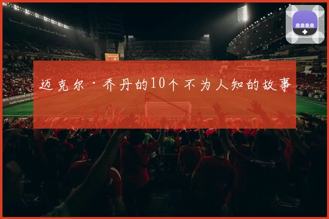 迈克尔·乔丹的10个不为人知的故事