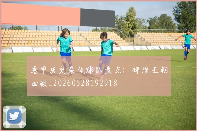 意甲历史最佳球队盘点：辉煌王朝回顾_20260528192918