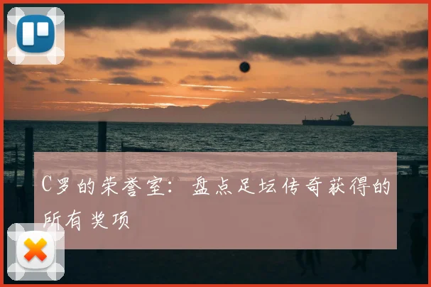 C罗的荣誉室:盘点足坛传奇获得的所有奖项