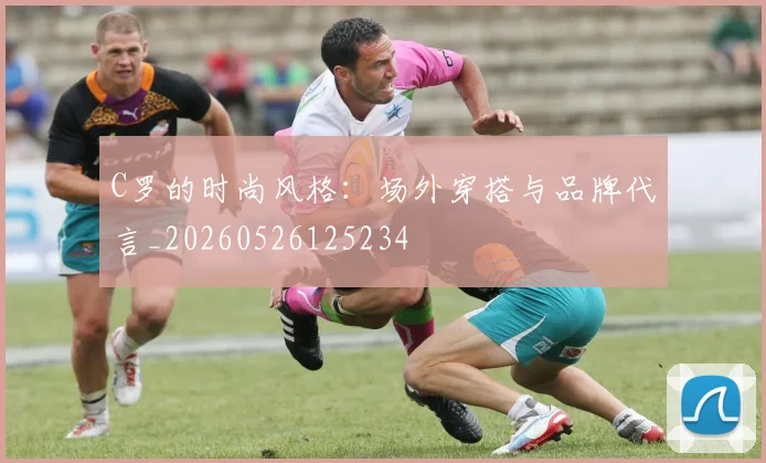 C罗的时尚风格：场外穿搭与品牌代言_20260526125234