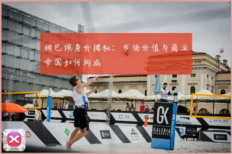 姆巴佩身价揭秘:市场价值与商业帝国如何构成