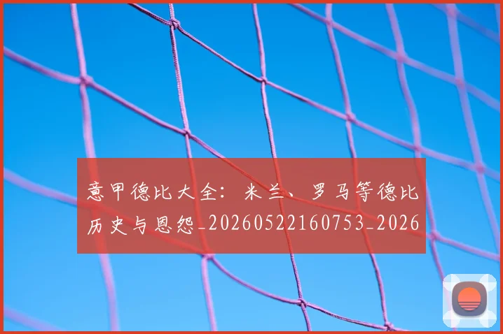 意甲德比大全：米兰、罗马等德比历史与恩怨_20260522160753_20260609193904