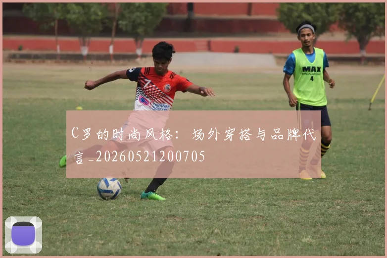 C罗的时尚风格:场外穿搭与品牌代言_20260521200705