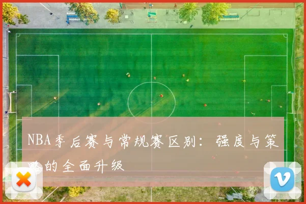NBA季后赛与常规赛区别：强度与策略的全面升级