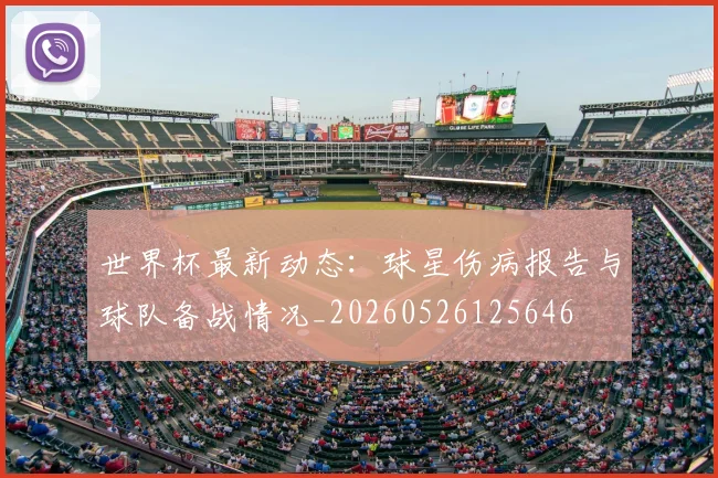 世界杯最新动态：球星伤病报告与球队备战情况_20260526125646