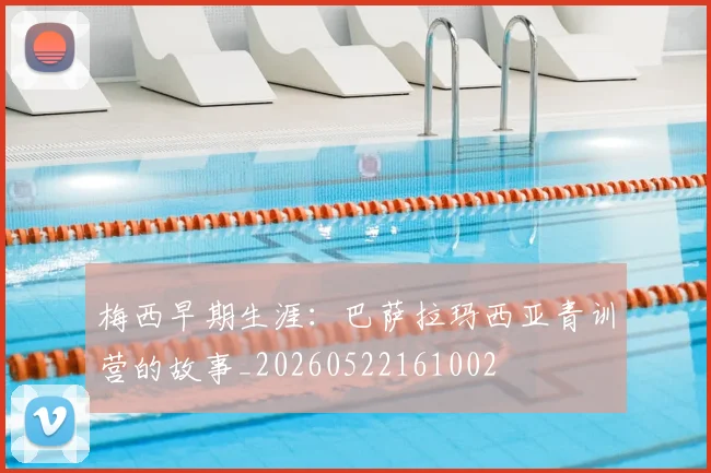 梅西早期生涯：巴萨拉玛西亚青训营的故事_20260522161002