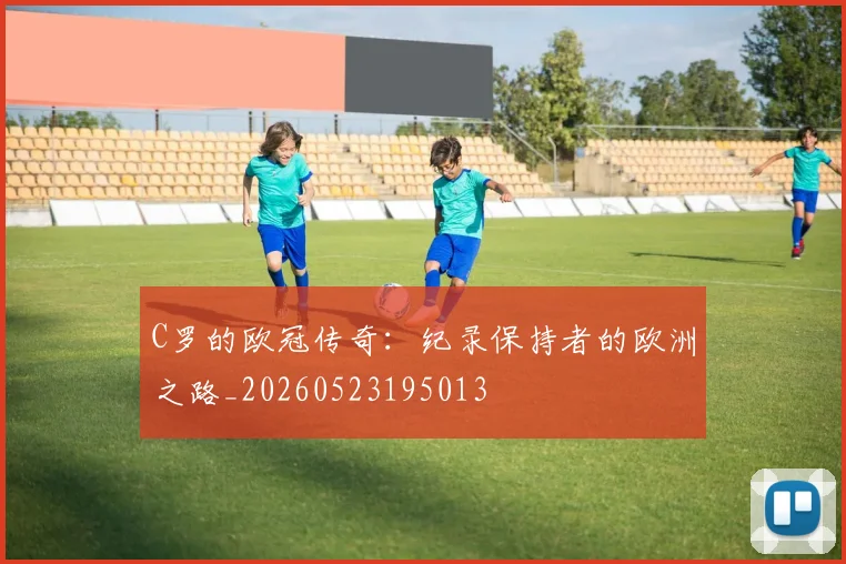 C罗的欧冠传奇：纪录保持者的欧洲之路_20260523195013