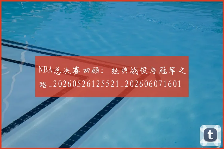 NBA总决赛回顾:经典战役与冠军之路_20260526125521_20260607160146