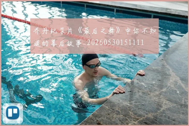 乔丹纪录片《最后之舞》中你不知道的幕后故事_20260530151111