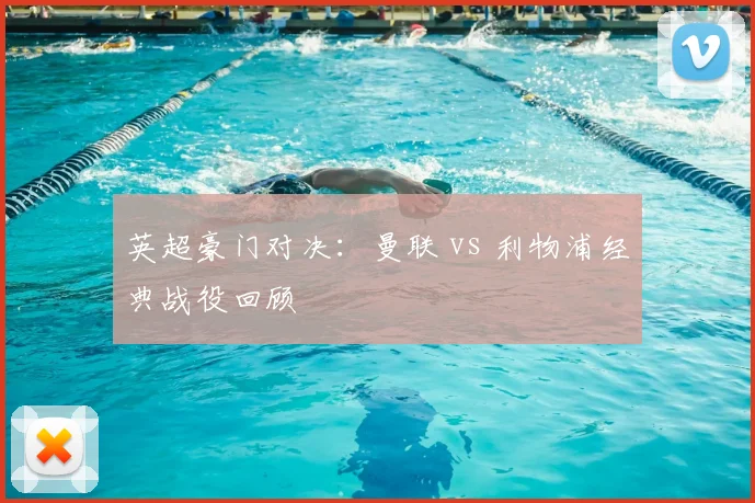 英超豪门对决：曼联 vs 利物浦经典战役回顾