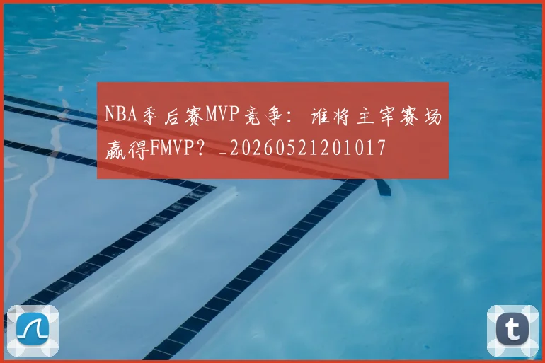 NBA季后赛MVP竞争：谁将主宰赛场赢得FMVP？_20260521201017