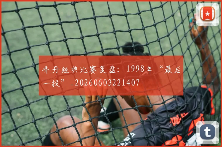 乔丹经典比赛复盘：1998年“最后一投”_20260603221407