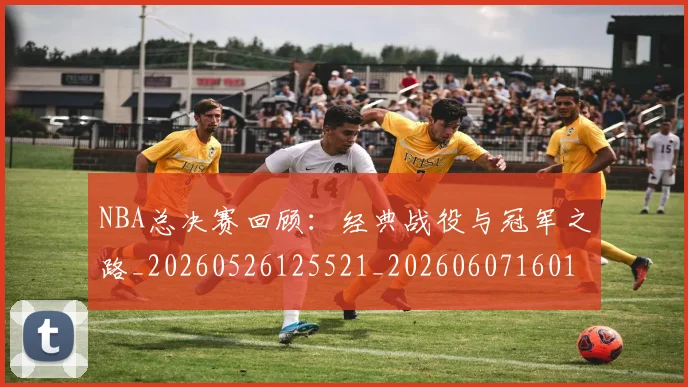 NBA总决赛回顾:经典战役与冠军之路_20260526125521_20260607160146
