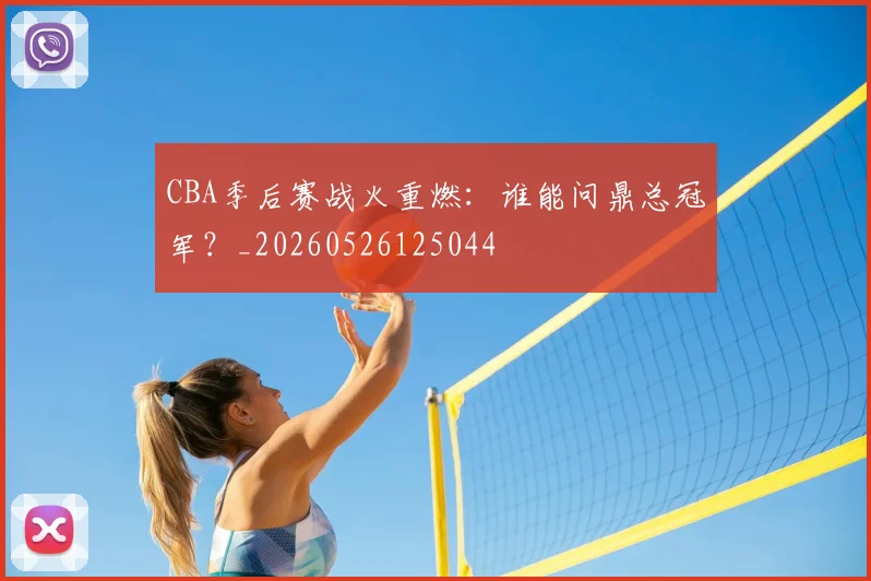 CBA季后赛战火重燃:谁能问鼎总冠军?_20260526125044