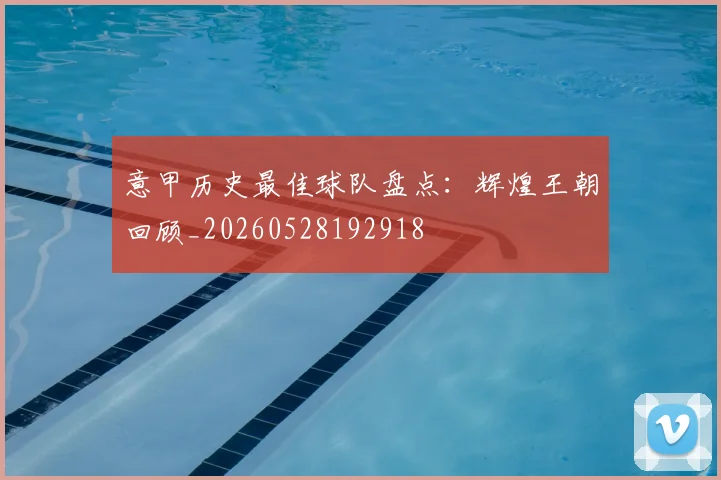 意甲历史最佳球队盘点：辉煌王朝回顾_20260528192918