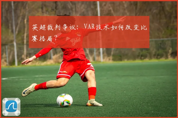 英超裁判争议:VAR技术如何改变比赛格局?