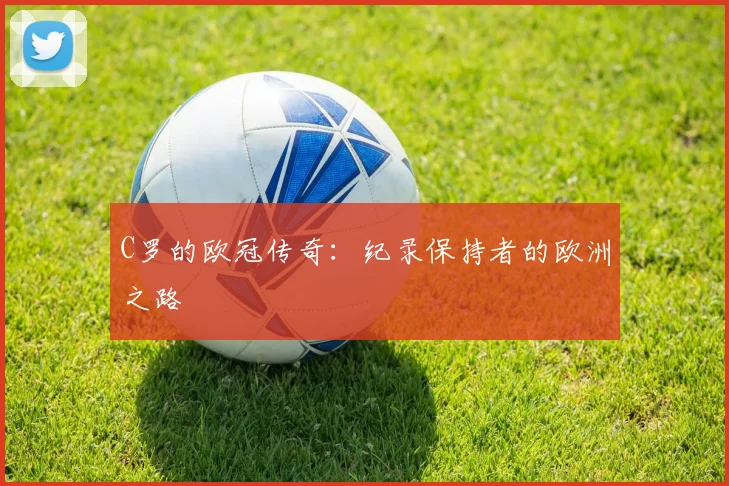C罗的欧冠传奇：纪录保持者的欧洲之路